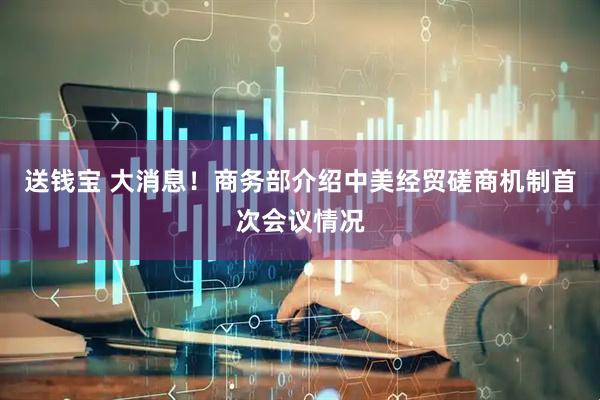 送钱宝 大消息！商务部介绍中美经贸磋商机制首次会议情况