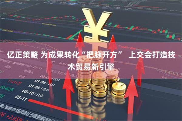亿正策略 为成果转化“把脉开方”  上交会打造技术贸易新引擎