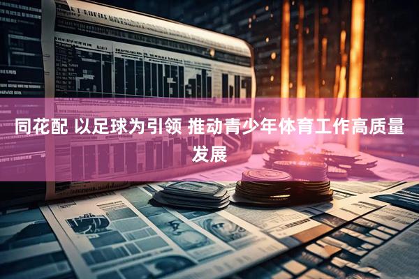 同花配 以足球为引领 推动青少年体育工作高质量发展