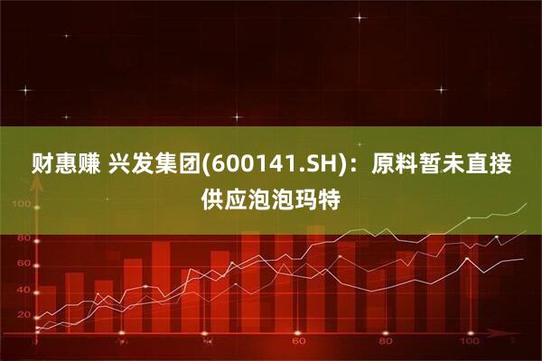 财惠赚 兴发集团(600141.SH)：原料暂未直接供应泡泡玛特