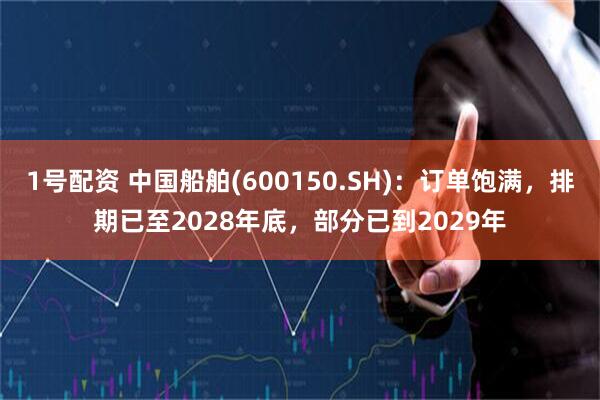 1号配资 中国船舶(600150.SH)：订单饱满，排期已至2028年底，部分已到2029年