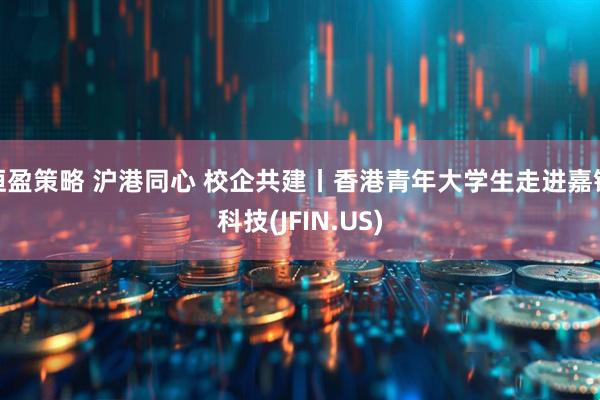 恒盈策略 沪港同心 校企共建丨香港青年大学生走进嘉银科技(JFIN.US)
