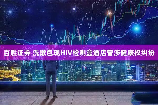 百胜证券 洗漱包现HIV检测盒酒店曾涉健康权纠纷