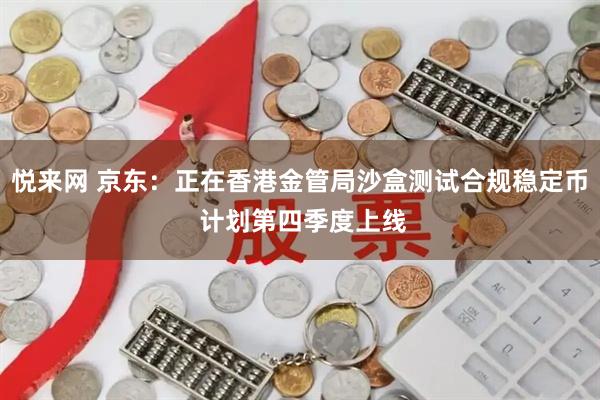 悦来网 京东：正在香港金管局沙盒测试合规稳定币 计划第四季度上线