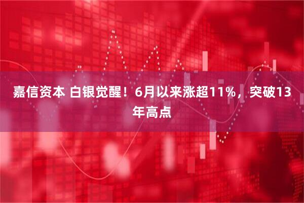 嘉信资本 白银觉醒！6月以来涨超11%，突破13年高点