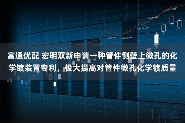 富通优配 宏明双新申请一种管件侧壁上微孔的化学镀装置专利，极大提高对管件微孔化学镀质量