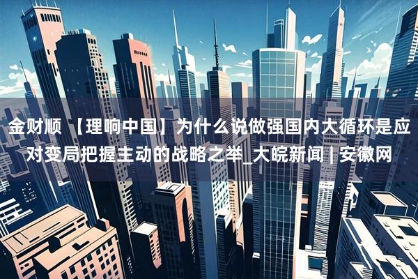 金财顺 【理响中国】为什么说做强国内大循环是应对变局把握主动的战略之举_大皖新闻 | 安徽网