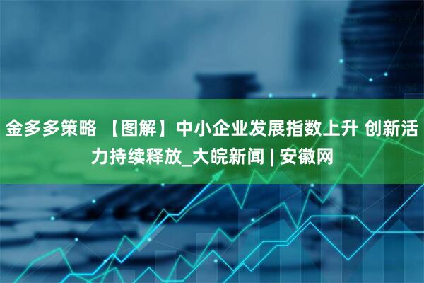 金多多策略 【图解】中小企业发展指数上升 创新活力持续释放_大皖新闻 | 安徽网