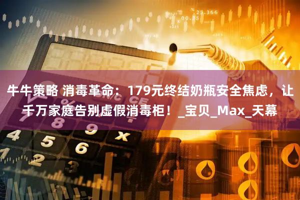 牛牛策略 消毒革命：179元终结奶瓶安全焦虑，让千万家庭告别虚假消毒柜！_宝贝_Max_天幕