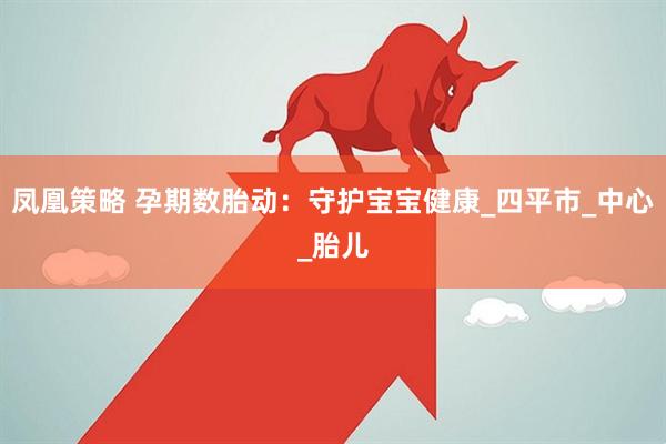 凤凰策略 孕期数胎动：守护宝宝健康_四平市_中心_胎儿