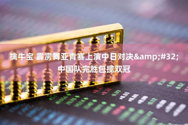 擒牛宝 霹雳舞亚青赛上演中日对决&#32;中国队完胜包揽双冠