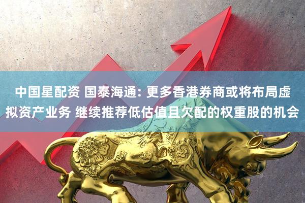 中国星配资 国泰海通: 更多香港券商或将布局虚拟资产业务 继续推荐低估值且欠配的权重股的机会