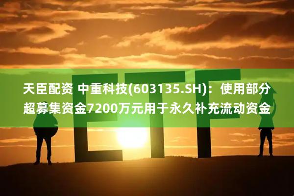天臣配资 中重科技(603135.SH)：使用部分超募集资金7200万元用于永久补充流动资金