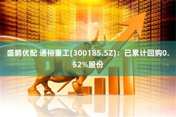 盛鹏优配 通裕重工(300185.SZ)：已累计回购0.52%股份