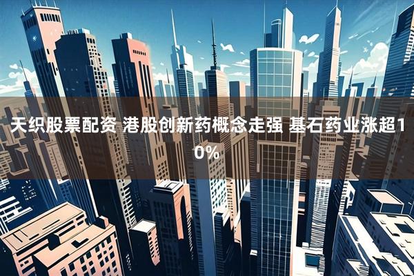 天织股票配资 港股创新药概念走强 基石药业涨超10%