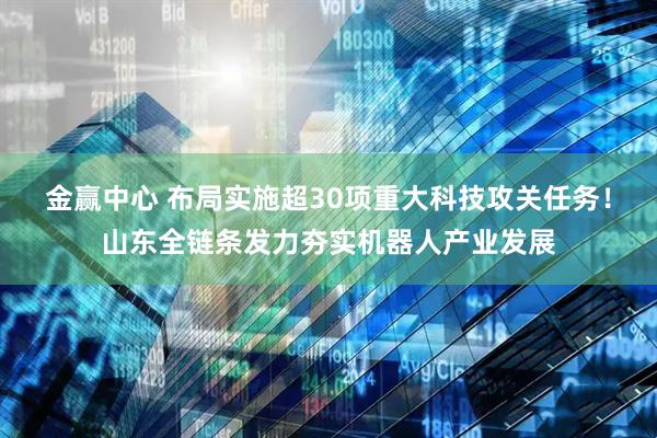 金赢中心 布局实施超30项重大科技攻关任务！山东全链条发力夯实机器人产业发展