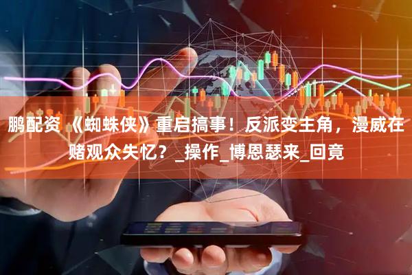 鹏配资 《蜘蛛侠》重启搞事！反派变主角，漫威在赌观众失忆？_操作_博恩瑟来_回竟