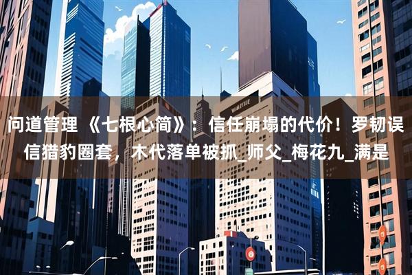 问道管理 《七根心简》：信任崩塌的代价！罗韧误信猎豹圈套，木代落单被抓_师父_梅花九_满是