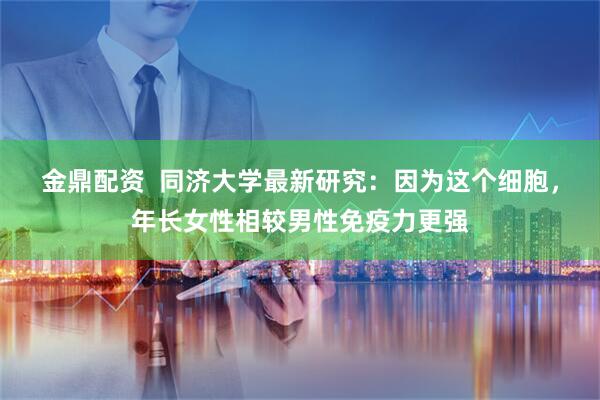 金鼎配资  同济大学最新研究：因为这个细胞，年长女性相较男性免疫力更强