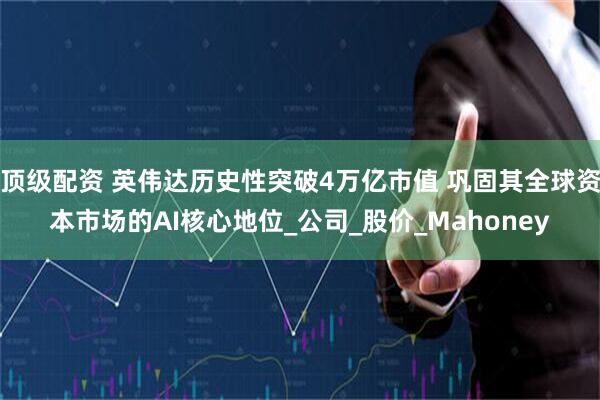 顶级配资 英伟达历史性突破4万亿市值 巩固其全球资本市场的AI核心地位_公司_股价_Mahoney