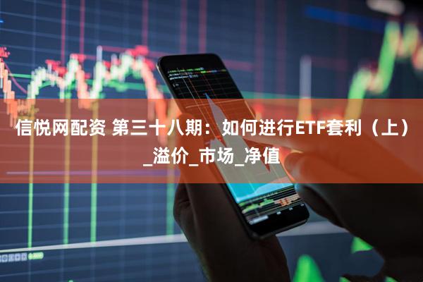 信悦网配资 第三十八期：如何进行ETF套利（上）_溢价_市场_净值