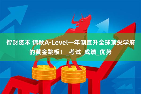 智财资本 锦秋A-Level一年制直升全球顶尖学府的黄金跳板！_考试_成绩_优势