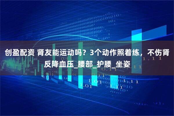 创盈配资 肾友能运动吗？3个动作照着练，不伤肾反降血压_腰部_护腰_坐姿