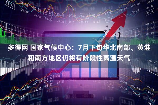 多得网 国家气候中心：7月下旬华北南部、黄淮和南方地区仍将有阶段性高温天气