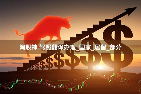 淘股神 驾照翻译办理_国家_居留_部分