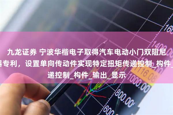 九龙证券 宁波华楷电子取得汽车电动小门双阻尼离合执行器专利，设置单向传动件实现特定扭矩传递控制_构件_输出_显示
