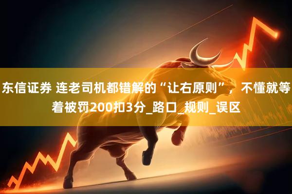 东信证券 连老司机都错解的“让右原则”，不懂就等着被罚200扣3分_路口_规则_误区