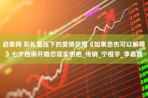 启泰网 彩礼重压下的爱情突围《如果悲伤可以解释》七夕档撕开婚恋现实伤疤_传销_宁桓宇_李嘉鑫