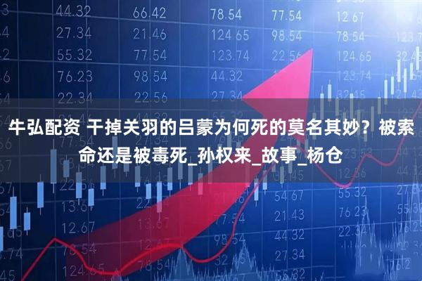 牛弘配资 干掉关羽的吕蒙为何死的莫名其妙？被索命还是被毒死_孙权来_故事_杨仓