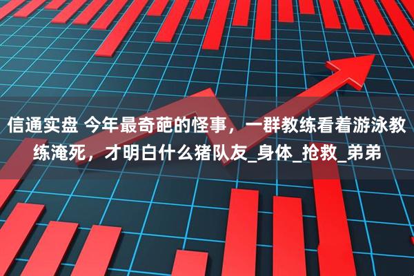 信通实盘 今年最奇葩的怪事，一群教练看着游泳教练淹死，才明白什么猪队友_身体_抢救_弟弟