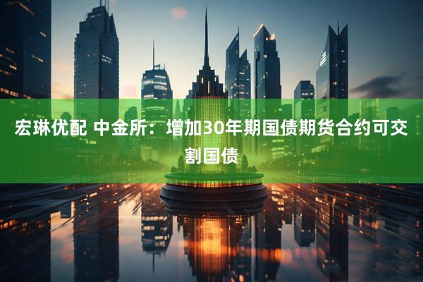 宏琳优配 中金所：增加30年期国债期货合约可交割国债