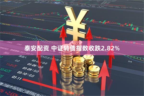 泰安配资 中证转债指数收跌2.82%