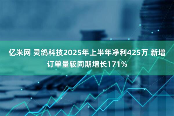亿米网 灵鸽科技2025年上半年净利425万 新增订单量较同期增长171%