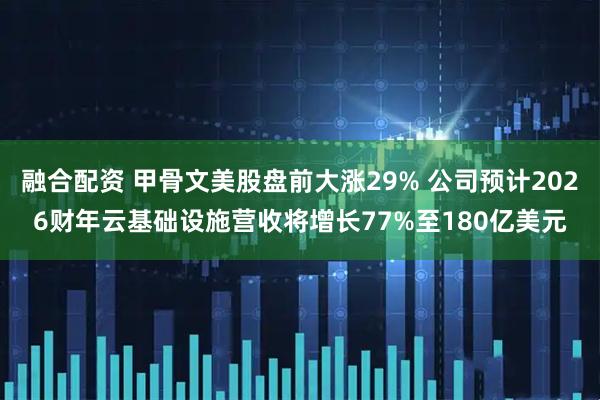 融合配资 甲骨文美股盘前大涨29% 公司预计2026财年云基础设施营收将增长77%至180亿美元