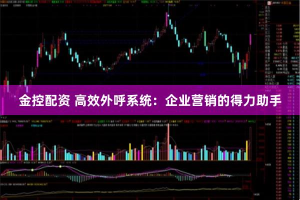 金控配资 高效外呼系统：企业营销的得力助手