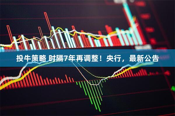 投牛策略 时隔7年再调整！央行，最新公告