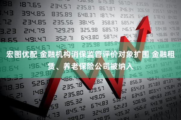 宏图优配 金融机构消保监管评价对象扩围 金融租赁、养老保险公司被纳入