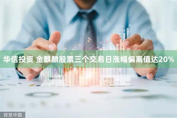 华信投资 金麒麟股票三个交易日涨幅偏离值达20%