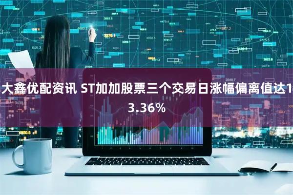 大鑫优配资讯 ST加加股票三个交易日涨幅偏离值达13.36%