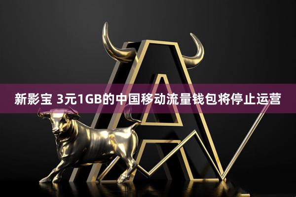 新影宝 3元1GB的中国移动流量钱包将停止运营