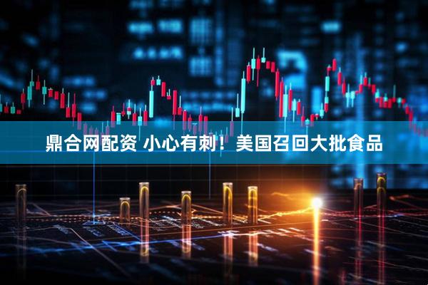 鼎合网配资 小心有刺！美国召回大批食品