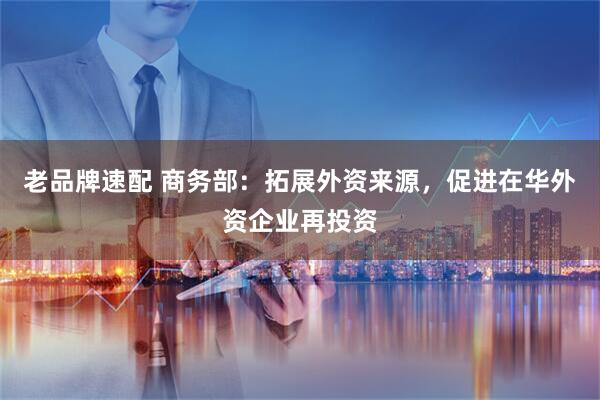 老品牌速配 商务部：拓展外资来源，促进在华外资企业再投资