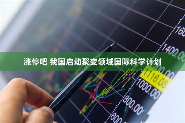 涨停吧 我国启动聚变领域国际科学计划
