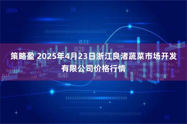 策略盈 2025年4月23日浙江良渚蔬菜市场开发有限公司价格行情