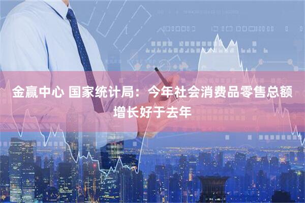 金赢中心 国家统计局：今年社会消费品零售总额增长好于去年