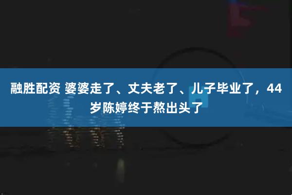 融胜配资 婆婆走了、丈夫老了、儿子毕业了，44岁陈婷终于熬出头了